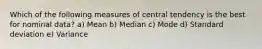 Which of the following measures of central tendency is the best for nominal data? a) Mean b) Median c) Mode d) Standard deviation e) Variance