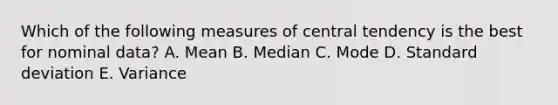 Which of the following measures of central tendency is the best for nominal data? A. Mean B. Median C. Mode D. Standard deviation E. Variance