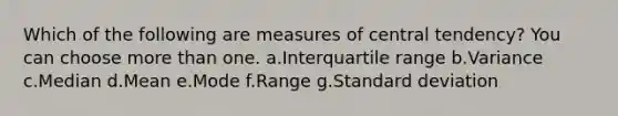 Which of the following are measures of central tendency? You can choose more than one. a.Interquartile range b.Variance c.Median d.Mean e.Mode f.Range g.Standard deviation