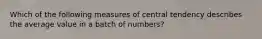 Which of the following measures of central tendency describes the average value in a batch of numbers?