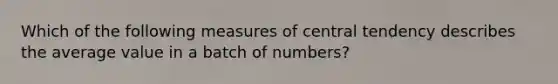 Which of the following <a href='https://www.questionai.com/knowledge/k4kJzM7ioj-measures-of-central-tendency' class='anchor-knowledge'>measures of central tendency</a> describes the average value in a batch of numbers?