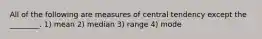 All of the following are measures of central tendency except the ________. 1) mean 2) median 3) range 4) mode