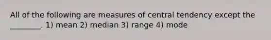 All of the following are measures of central tendency except the ________. 1) mean 2) median 3) range 4) mode