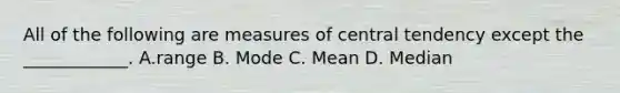 All of the following are measures of central tendency except the ____________. A.range B. Mode C. Mean D. Median