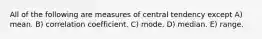 All of the following are measures of central tendency except A) mean. B) correlation coefficient. C) mode. D) median. E) range.