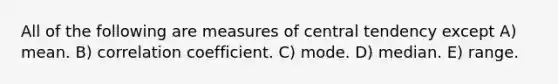 All of the following are measures of central tendency except A) mean. B) correlation coefficient. C) mode. D) median. E) range.