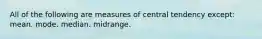 All of the following are measures of central tendency except: mean. mode. median. midrange.