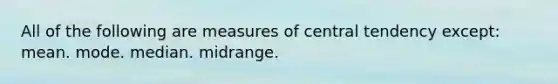 All of the following are <a href='https://www.questionai.com/knowledge/k4kJzM7ioj-measures-of-central-tendency' class='anchor-knowledge'>measures of central tendency</a> except: mean. mode. median. midrange.