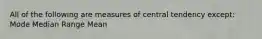 All of the following are measures of central tendency except: Mode Median Range Mean