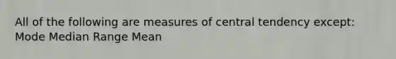 All of the following are measures of central tendency except: Mode Median Range Mean