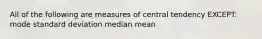 All of the following are measures of central tendency EXCEPT: mode standard deviation median mean