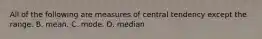 All of the following are measures of central tendency except the range. B. mean. C. mode. D. median