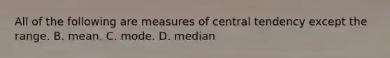 All of the following are measures of central tendency except the range. B. mean. C. mode. D. median