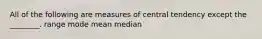 All of the following are measures of central tendency except the ________. range mode mean median