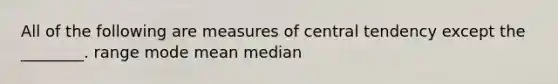 All of the following are measures of central tendency except the ________. range mode mean median