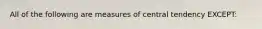 All of the following are measures of central tendency EXCEPT: