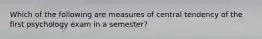 Which of the following are measures of central tendency of the first psychology exam in a semester?