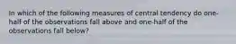 In which of the following measures of central tendency do one-half of the observations fall above and one-half of the observations fall below?