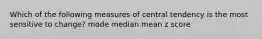 Which of the following measures of central tendency is the most sensitive to change? mode median mean z score