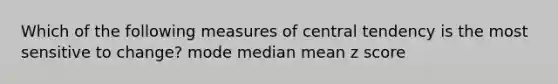 Which of the following measures of central tendency is the most sensitive to change? mode median mean z score