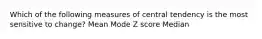 Which of the following measures of central tendency is the most sensitive to change? Mean Mode Z score Median