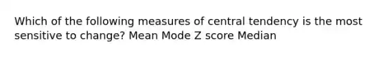 Which of the following measures of central tendency is the most sensitive to change? Mean Mode Z score Median