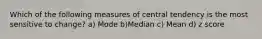 Which of the following measures of central tendency is the most sensitive to change? a) Mode b)Median c) Mean d) z score