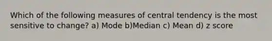 Which of the following measures of central tendency is the most sensitive to change? a) Mode b)Median c) Mean d) z score