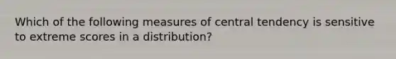 Which of the following measures of central tendency is sensitive to extreme scores in a distribution?