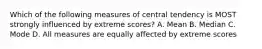 Which of the following measures of central tendency is MOST strongly influenced by extreme scores? A. Mean B. Median C. Mode D. All measures are equally affected by extreme scores