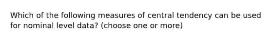 Which of the following measures of central tendency can be used for nominal level data? (choose one or more)