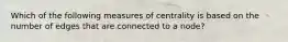 Which of the following measures of centrality is based on the number of edges that are connected to a node?