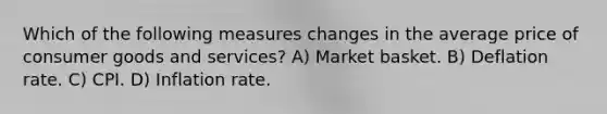 Which of the following measures changes in the average price of consumer goods and services? A) Market basket. B) Deflation rate. C) CPI. D) Inflation rate.