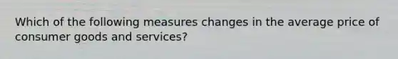 Which of the following measures changes in the average price of consumer goods and services?