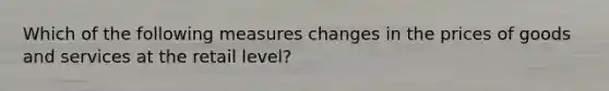 Which of the following measures changes in the prices of goods and services at the retail level?