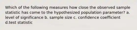 Which of the following measures how close the observed sample statistic has come to the hypothesized population parameter? a. level of significance b. sample size c. confidence coefficient d.test statistic