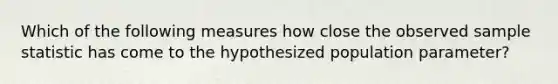 Which of the following measures how close the observed sample statistic has come to the hypothesized population parameter?