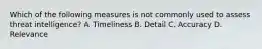 Which of the following measures is not commonly used to assess threat intelligence? A. Timeliness B. Detail C. Accuracy D. Relevance