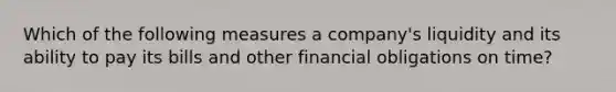 Which of the following measures a company's liquidity and its ability to pay its bills and other financial obligations on time?