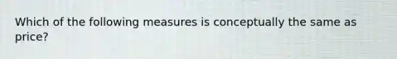 Which of the following measures is conceptually the same as price?