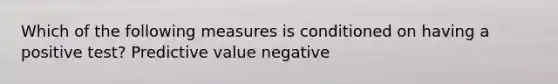 Which of the following measures is conditioned on having a positive test? Predictive value negative