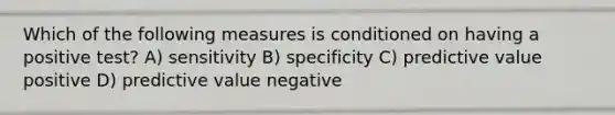 Which of the following measures is conditioned on having a positive test? A) sensitivity B) specificity C) predictive value positive D) predictive value negative