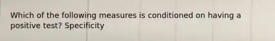 Which of the following measures is conditioned on having a positive test? Specificity