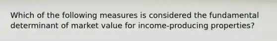 Which of the following measures is considered the fundamental determinant of market value for income-producing properties?