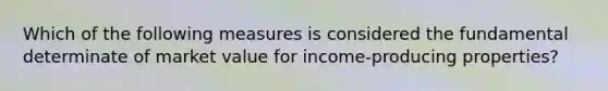 Which of the following measures is considered the fundamental determinate of market value for income-producing properties?