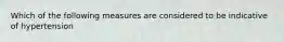 Which of the following measures are considered to be indicative of hypertension