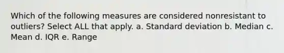 Which of the following measures are considered nonresistant to outliers? Select ALL that apply. a. Standard deviation b. Median c. Mean d. IQR e. Range