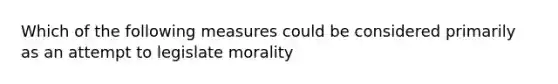 Which of the following measures could be considered primarily as an attempt to legislate morality