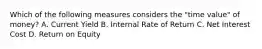 Which of the following measures considers the "time value" of money? A. Current Yield B. Internal Rate of Return C. Net Interest Cost D. Return on Equity