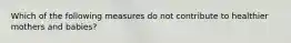 Which of the following measures do not contribute to healthier mothers and babies?